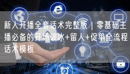 新人开播全套话术完整版|零基础主播必备的开场破冰+留人+促单全流程话术模板