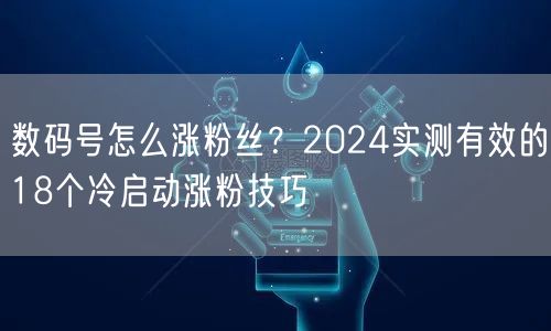 数码号怎么涨粉丝?2024实测有效的18个冷启动涨粉技巧