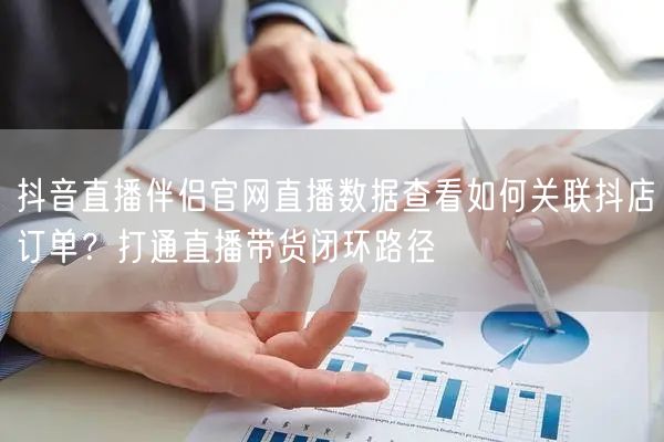 抖音直播伴侣官网直播数据查看如何关联抖店订单?打通直播带货闭环路径
