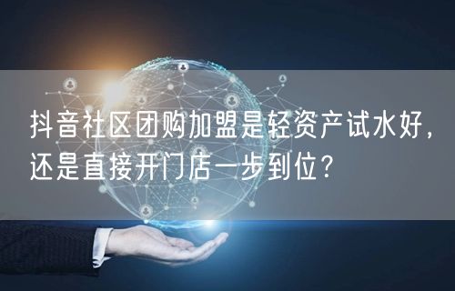 抖音社区团购加盟是轻资产试水好,还是直接开门店一步到位?