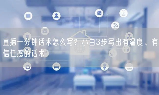 直播一分钟话术怎么写?小白3步写出有温度、有信任感的话术