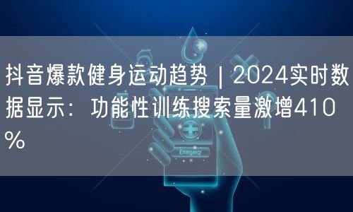 抖音爆款健身运动趋势|2024实时数据显示:功能性训练搜索量激增410%