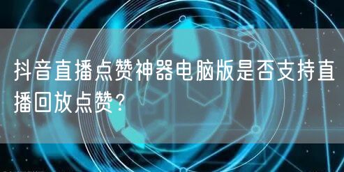 抖音直播点赞神器电脑版是否支持直播回放点赞?