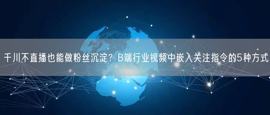 千川不直播也能做粉丝沉淀?B端行业视频中嵌入关注指令的5种方式