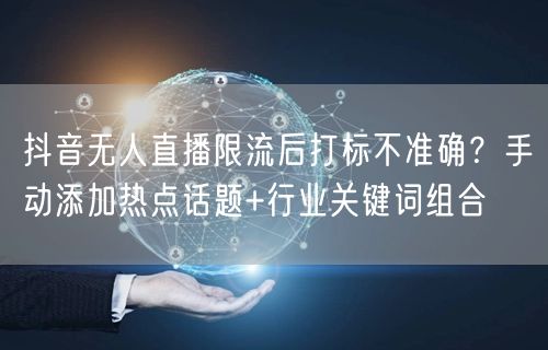 抖音无人直播限流后打标不准确?手动添加热点话题+行业关键词组合