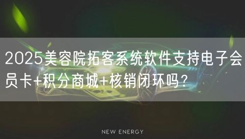 2025美容院拓客系统软件支持电子会员卡+积分商城+核销闭环吗?