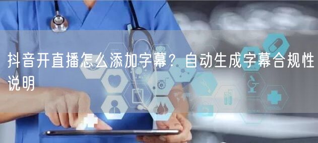 抖音开直播怎么添加字幕?自动生成字幕合规性说明