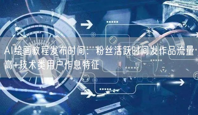 AI绘画教程发布时间：粉丝活跃时间发作品流量高+技术类用户作息特征