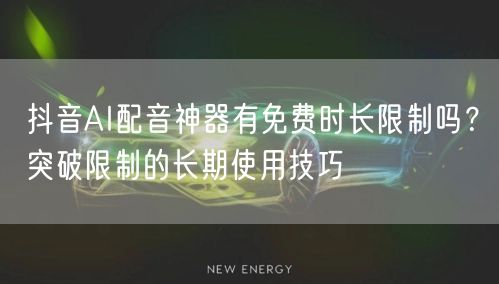 抖音AI配音神器有免费时长限制吗？突破限制的长期使用技巧