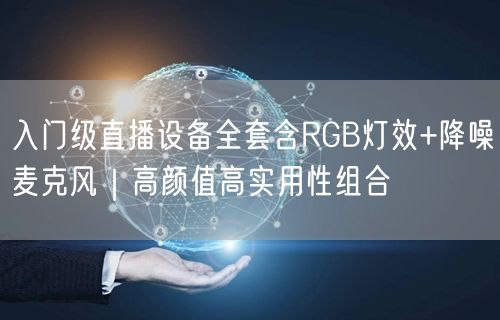 入门级直播设备全套含RGB灯效+降噪麦克风|高颜值高实用性组合