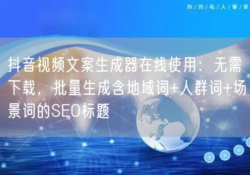 抖音视频文案生成器在线使用:无需下载,批量生成含地域词+人群词+场景词的SEO标