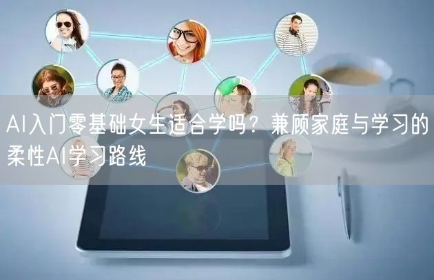 AI入门零基础女生适合学吗?兼顾家庭与学习的柔性AI学习路线