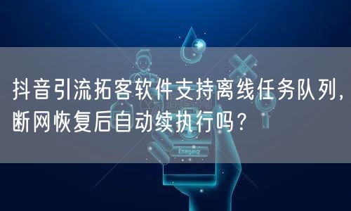 抖音引流拓客软件支持离线任务队列,断网恢复后自动续执行吗?