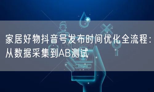 家居好物抖音号发布时间优化全流程:从数据采集到AB测试