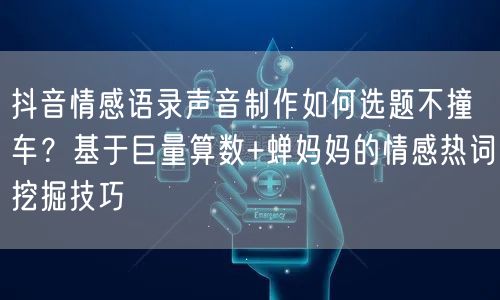 抖音情感语录声音制作如何选题不撞车?基于巨量算数+蝉妈妈的情感热词挖掘技巧