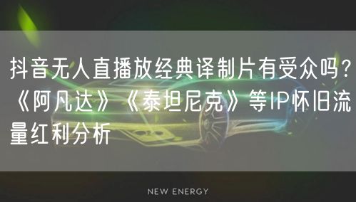 抖音无人直播放经典译制片有受众吗?《阿凡达》《泰坦尼克》等IP怀旧流量红利分析