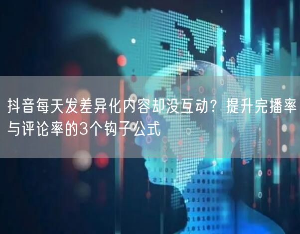 抖音每天发差异化内容却没互动?提升完播率与评论率的3个钩子公式