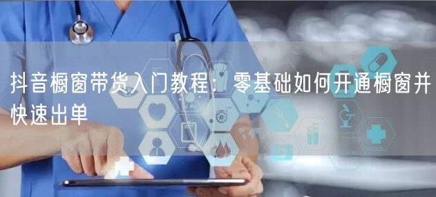 抖音橱窗带货入门教程:零基础如何开通橱窗并快速出单