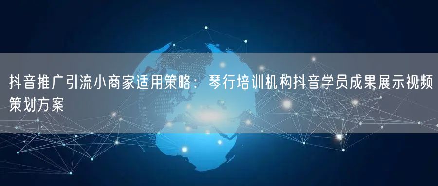 抖音推广引流小商家适用策略:琴行培训机构抖音学员成果展示视频策划方案