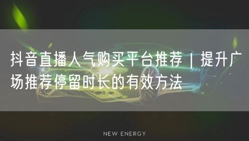 抖音直播人气购买平台推荐|提升广场推荐停留时长的有效方法