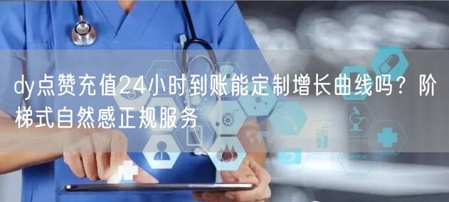 dy点赞充值24小时到账能定制增长曲线吗?阶梯式自然感正规服务