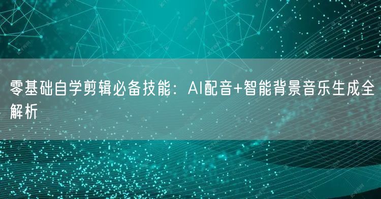 零基础自学剪辑必备技能:AI配音+智能背景音乐生成全解析