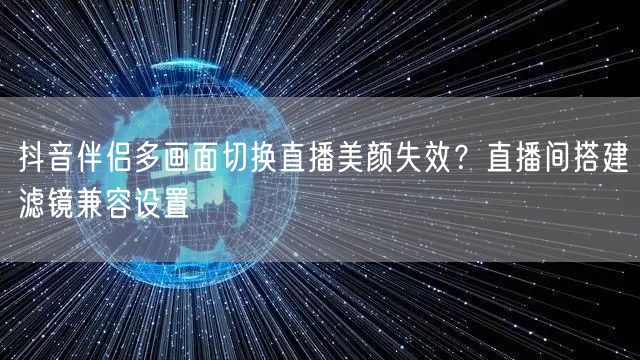 抖音伴侣多画面切换直播美颜失效?直播间搭建滤镜兼容设置