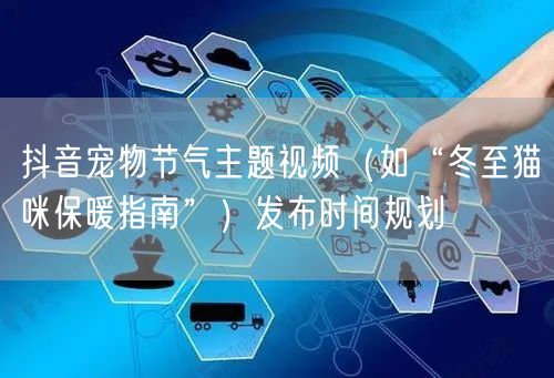 抖音宠物节气主题视频(如“冬至猫咪保暖指南”)发布时间规划