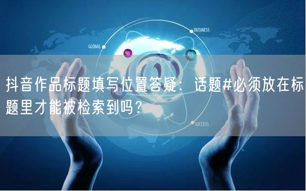 抖音作品标题填写位置答疑：话题#必须放在标题里才能被检索到吗？