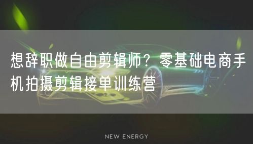 想辞职做自由剪辑师？零基础电商手机拍摄剪辑接单训练营