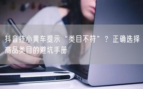 抖音挂小黄车提示“类目不符”？正确选择商品类目的避坑手册