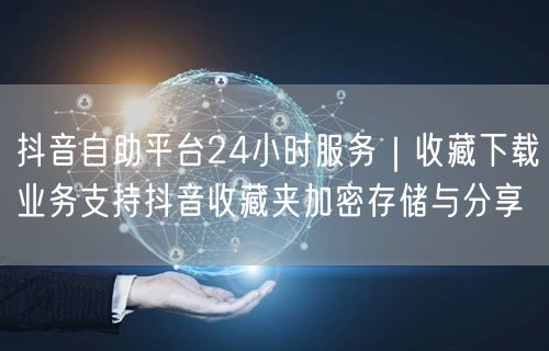 抖音自助平台24小时服务|收藏下载业务支持抖音收藏夹加密存储与分享