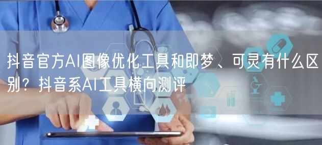 抖音官方AI图像优化工具和即梦、可灵有什么区别?抖音系AI工具横向测评
