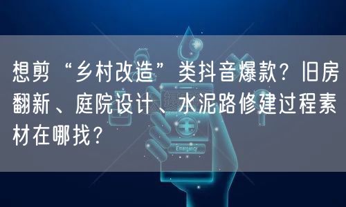 想剪“乡村改造”类抖音爆款?旧房翻新、庭院设计、水泥路修建过程素材在哪找?