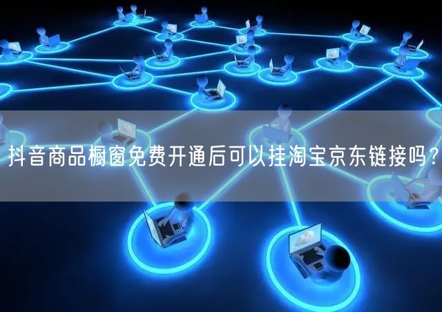 抖音商品橱窗免费开通后可以挂淘宝京东链接吗?