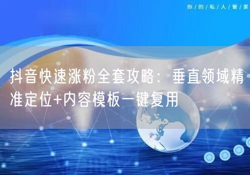 抖音快速涨粉全套攻略:垂直领域精准定位+内容模板一键复用