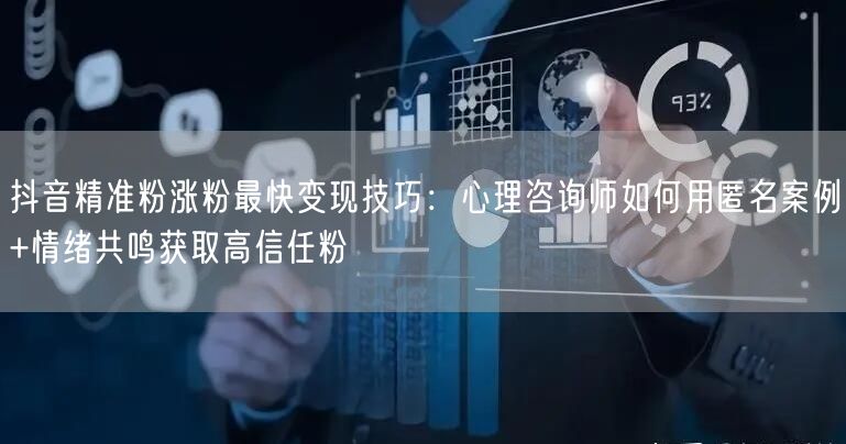 抖音精准粉涨粉最快变现技巧:心理咨询师如何用匿名案例+情绪共鸣获取高信任粉
