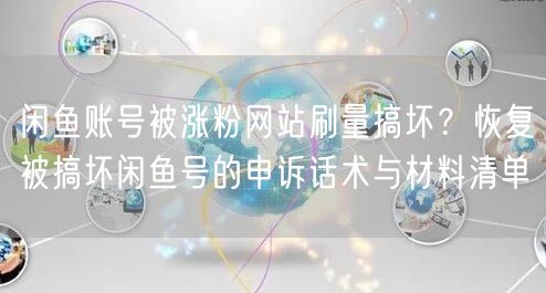 闲鱼账号被涨粉网站刷量搞坏?恢复被搞坏闲鱼号的申诉话术与材料清单