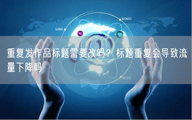 重复发作品标题需要改吗?标题重复会导致流量下降吗
