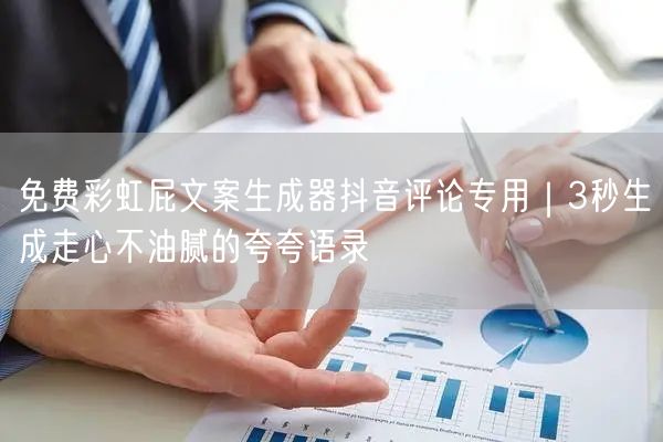 免费彩虹屁文案生成器抖音评论专用|3秒生成走心不油腻的夸夸语录