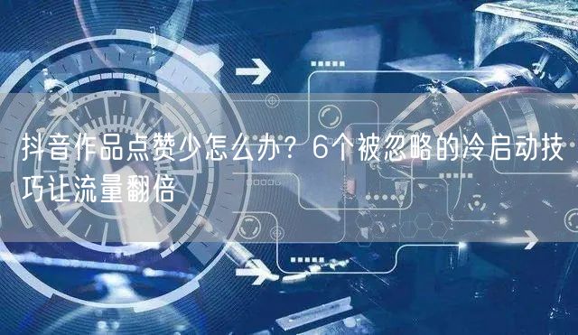 抖音作品点赞少怎么办?6个被忽略的冷启动技巧让流量翻倍