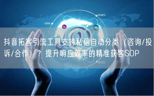 抖音拓客引流工具支持私信自动分类(咨询/投诉/合作)?提升响应效率的精准获客SO