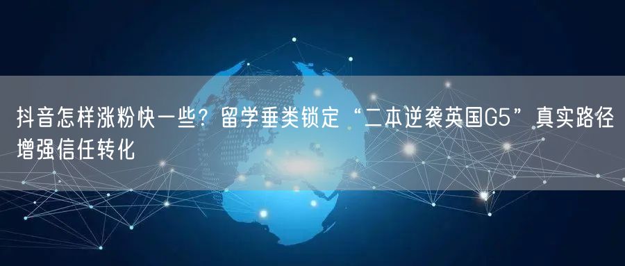 抖音怎样涨粉快一些?留学垂类锁定“二本逆袭英国G5”真实路径增强信任转化