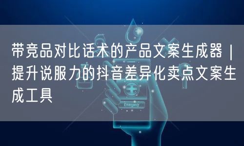 带竞品对比话术的产品文案生成器｜提升说服力的抖音差异化卖点文案生成工具