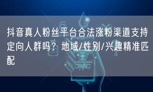 抖音真人粉丝平台合法涨粉渠道支持定向人群吗？地域/性别/兴趣精准匹配
