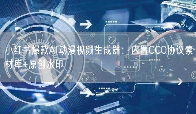 小红书爆款AI动漫视频生成器：内置CC0协议素材库+原创水印