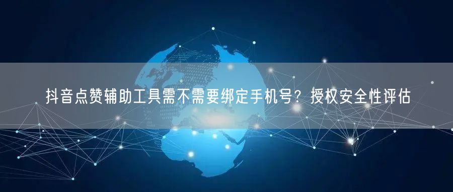 抖音点赞辅助工具需不需要绑定手机号?授权安全性评估