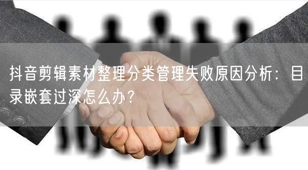 抖音剪辑素材整理分类管理失败原因分析：目录嵌套过深怎么办？