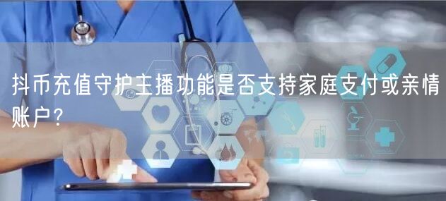 抖币充值守护主播功能是否支持家庭支付或亲情账户？