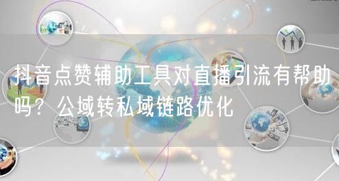 抖音点赞辅助工具对直播引流有帮助吗?公域转私域链路优化